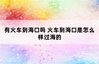 有火车到海口吗 火车到海口是怎么样过海的